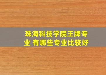 珠海科技学院王牌专业 有哪些专业比较好